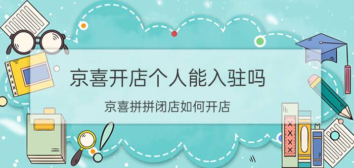 京喜开店个人能入驻吗 京喜拼拼闭店如何开店？